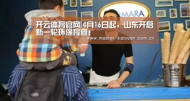 开云体育官网|4月16日起,山东开启新一轮环保检查!(图1) 开云体育官网