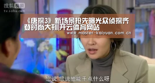 《唐探3》新场景抢先曝光众侦探齐登时尚大刊|开云体育网站(图1) 开云体育官网
