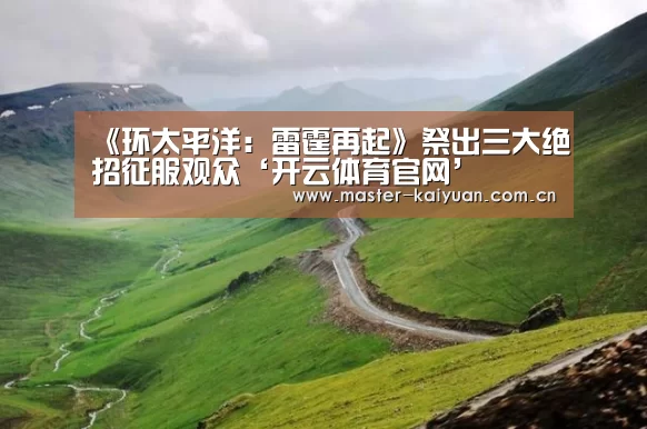 《环太平洋:雷霆再起》祭出三大绝招征服观众‘开云体育官网’(图2) 开云棋牌官网