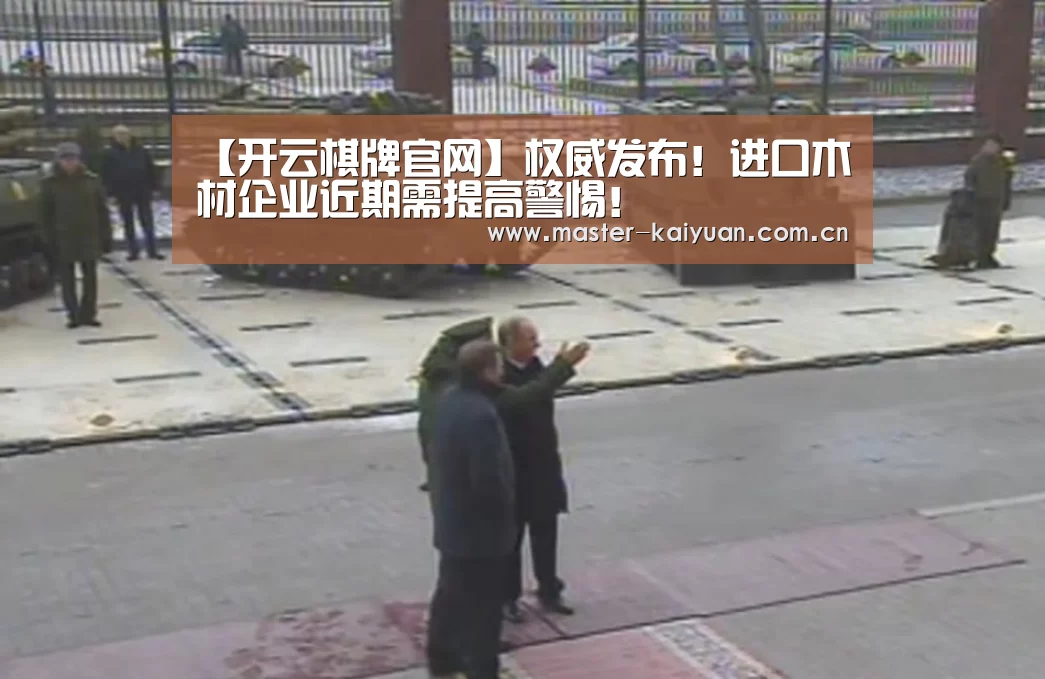 【开云棋牌官网】权威发布!进口木材企业近期需提高警惕!(图3) 开云体育网站