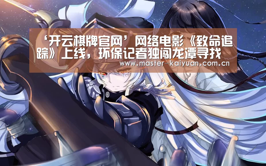 ‘开云棋牌官网’网络电影《致命追踪》上线,环保记者独闯龙潭寻找真相(图1) 开云体育网站