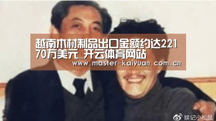越南木材制品出口金额约达22170万美元_开云体育网站(图2) 开元棋牌网址