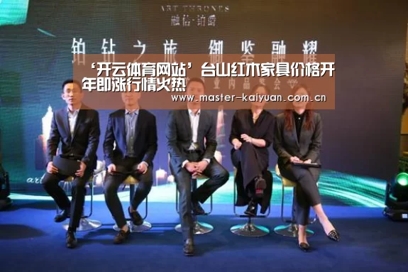 ‘开云体育网站’台山红木家具价格开年即涨行情火热(图1) 开元棋牌网址