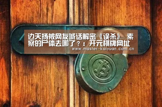 边天扬被网友喊话解密《误杀》 素察的尸体去哪了?:开元棋牌网址(图3) 开云体育网站